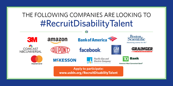 The following companies are looking to #RecruitDisabilityTalent: 3M, Amazon, Bank of America, Boston Scientific, Comcast NBCUniversal, DuPont, Facebook, GM, Grainger, Mastercard, McKesson, Pacific Gas and Electric Company, and TD Bank. Apply to participate: www.usbln.org/RecruitDisabilityTalent